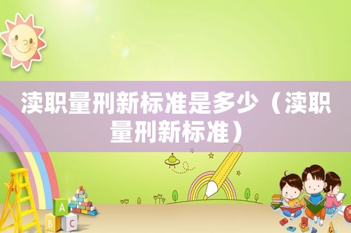 瀆職量刑新標(biāo)準(zhǔn)是多少（瀆職量刑新標(biāo)準(zhǔn)）