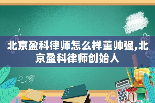 北京盈科律師怎么樣董帥強(qiáng),北京盈科律師創(chuàng)始人