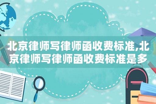 北京律師寫律師函收費標(biāo)準(zhǔn),北京律師寫律師函收費標(biāo)準(zhǔn)是多少