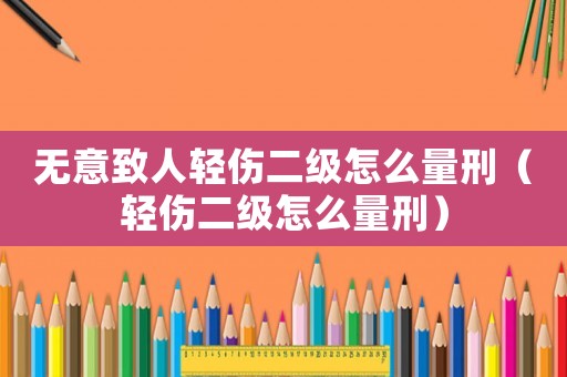 無意致人輕傷二級怎么量刑（輕傷二級怎么量刑）
