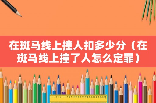在斑馬線上撞人扣多少分（在斑馬線上撞了人怎么定罪）