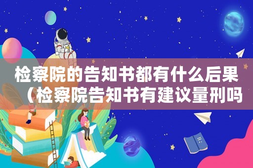 檢察院的告知書都有什么后果（檢察院告知書有建議量刑嗎）