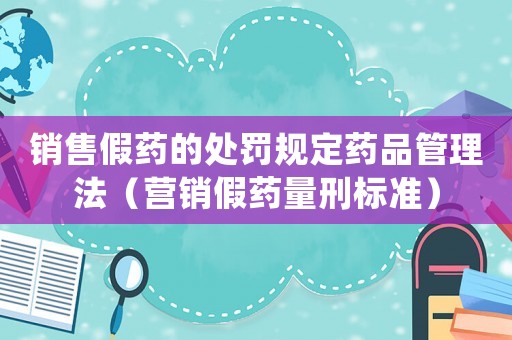 銷售假藥的處罰規定藥品管理法（營銷假藥量刑標準）