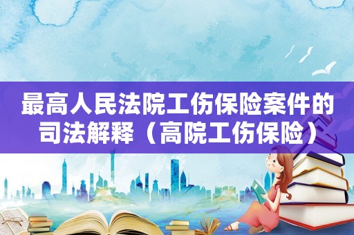最高人民法院工傷保險(xiǎn)案件的司法解釋（高院工傷保險(xiǎn)）
