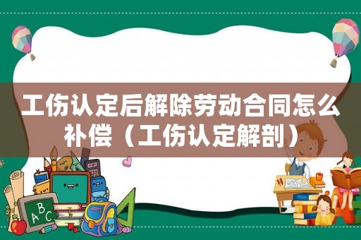工傷認定后解除勞動合同怎么補償（工傷認定解剖）