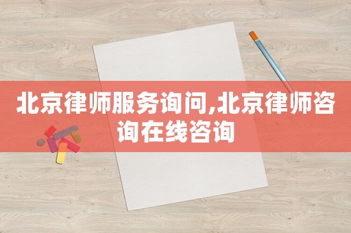 北京律師服務詢問,北京律師咨詢在線咨詢