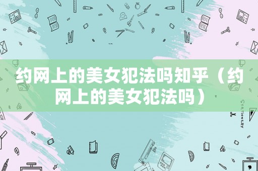 約網上的美女犯法嗎知乎（約網上的美女犯法嗎）