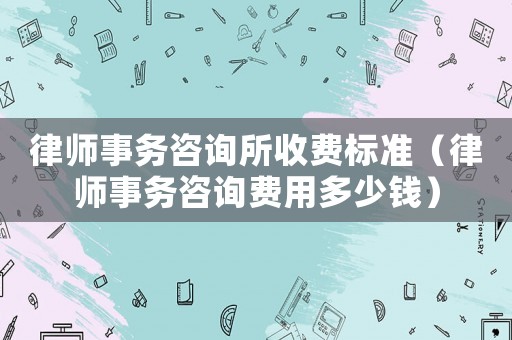 律師事務(wù)咨詢所收費(fèi)標(biāo)準(zhǔn)（律師事務(wù)咨詢費(fèi)用多少錢(qián)）