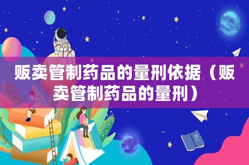 販賣管制藥品的量刑依據（販賣管制藥品的量刑）