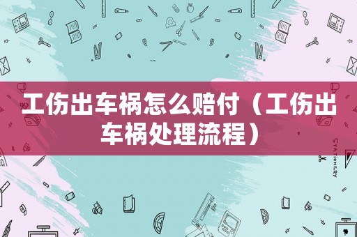 工傷出車禍怎么賠付（工傷出車禍處理流程）
