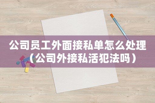 公司員工外面接私單怎么處理（公司外接私活犯法嗎）