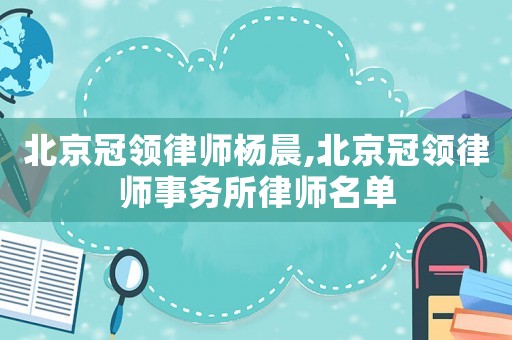 北京冠領律師楊晨,北京冠領律師事務所律師名單