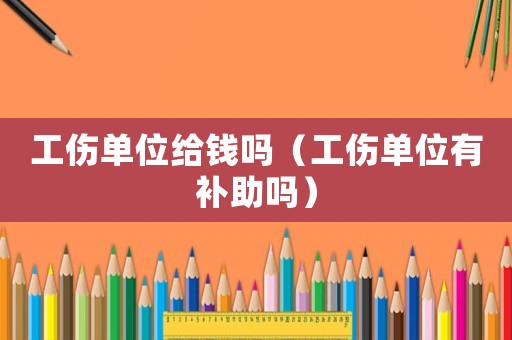 工傷單位給錢嗎（工傷單位有補助嗎）