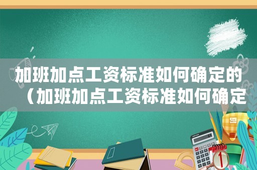 加班加點工資標準如何確定的（加班加點工資標準如何確定）
