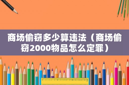 商場偷竊多少算違法（商場偷竊2000物品怎么定罪）