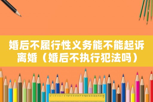 婚后不履行性義務能不能起訴離婚（婚后不執行犯法嗎）