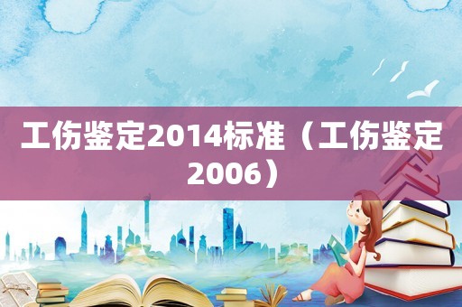 工傷鑒定2014標(biāo)準(zhǔn)（工傷鑒定2006）