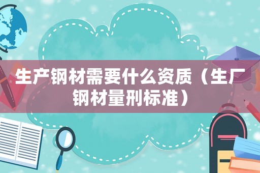 生產(chǎn)鋼材需要什么資質(zhì)（生廠鋼材量刑標(biāo)準(zhǔn)）