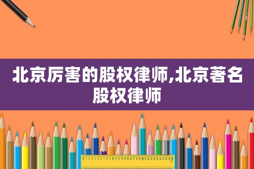 北京厲害的股權律師,北京著名股權律師