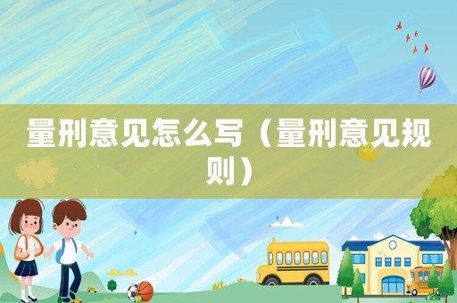 量刑意見怎么寫（量刑意見規(guī)則）