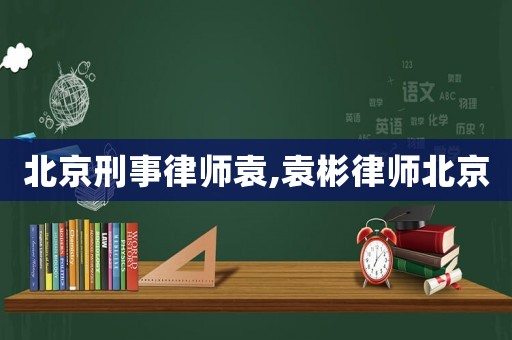北京刑事律師袁,袁彬律師北京