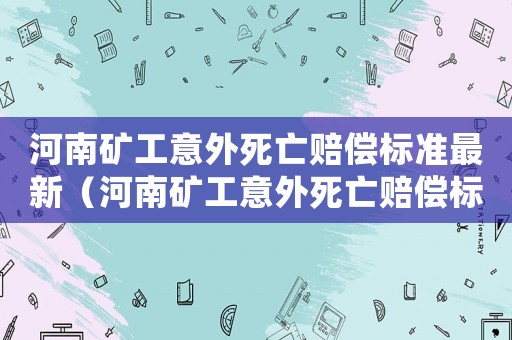 河南礦工意外死亡賠償標(biāo)準(zhǔn)最新（河南礦工意外死亡賠償標(biāo)準(zhǔn)）