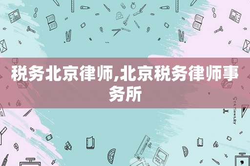 稅務(wù)北京律師,北京稅務(wù)律師事務(wù)所