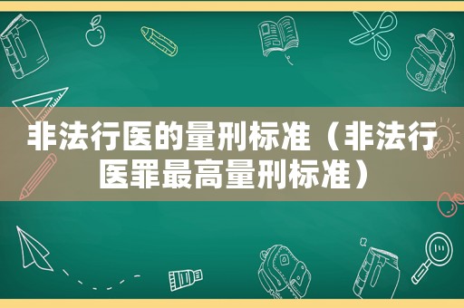 非法行醫(yī)的量刑標(biāo)準(zhǔn)（非法行醫(yī)罪最高量刑標(biāo)準(zhǔn)）