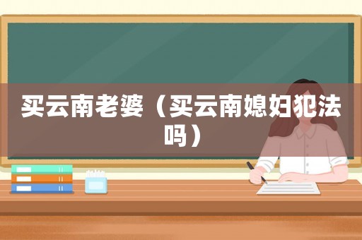 買云南老婆（買云南媳婦犯法嗎）