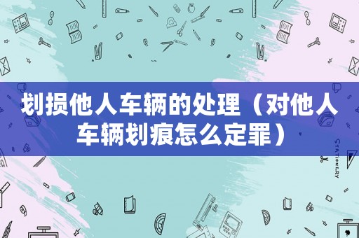劃損他人車輛的處理（對他人車輛劃痕怎么定罪）