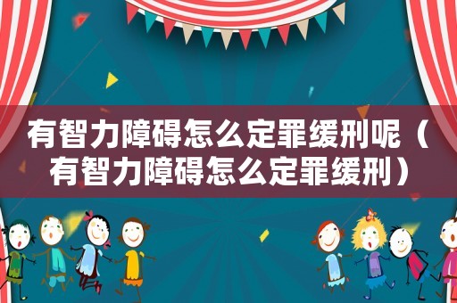 有智力障礙怎么定罪緩刑呢（有智力障礙怎么定罪緩刑）