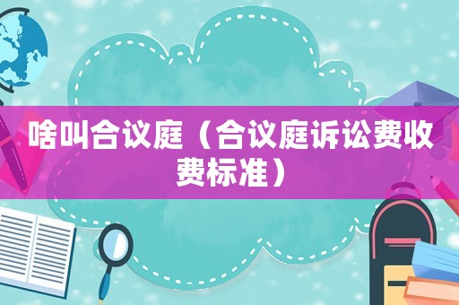啥叫合議庭（合議庭訴訟費收費標準）