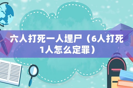 六人打死一人埋尸（6人打死1人怎么定罪）