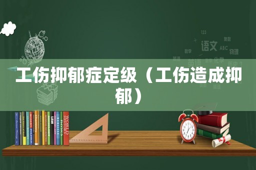 工傷抑郁癥定級（工傷造成抑郁）