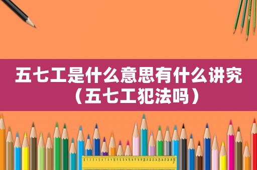 五七工是什么意思有什么講究（五七工犯法嗎）
