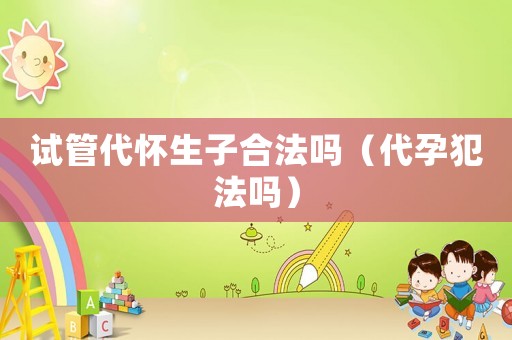 試管代懷生子合法嗎（代孕犯法嗎）