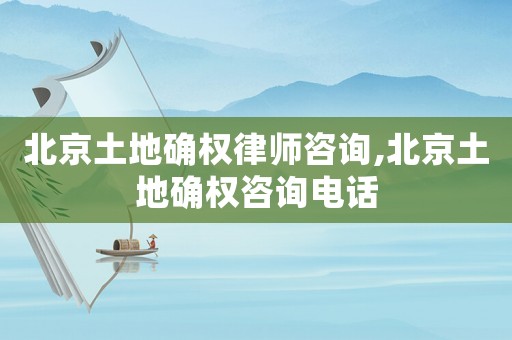 北京土地確權律師咨詢,北京土地確權咨詢電話