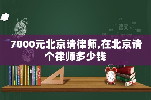 7000元北京請律師,在北京請個律師多少錢