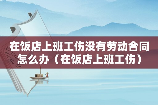 在飯店上班工傷沒有勞動合同怎么辦（在飯店上班工傷）