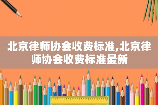 北京律師協(xié)會收費標準,北京律師協(xié)會收費標準最新