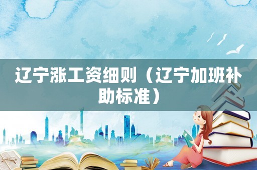 遼寧漲工資細則（遼寧加班補助標準）