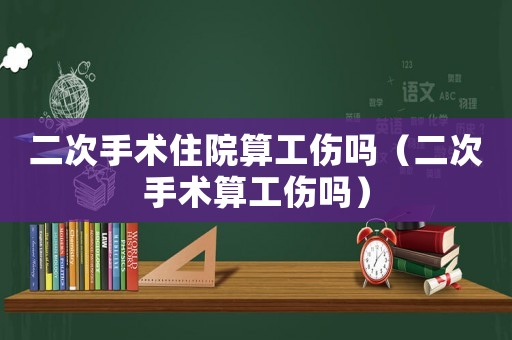 二次手術住院算工傷嗎（二次手術算工傷嗎）