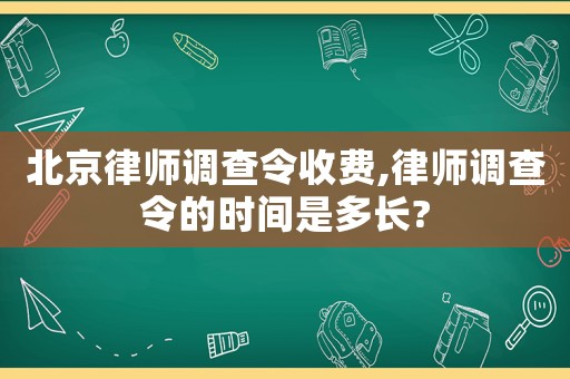 北京律師調(diào)查令收費,律師調(diào)查令的時間是多長?