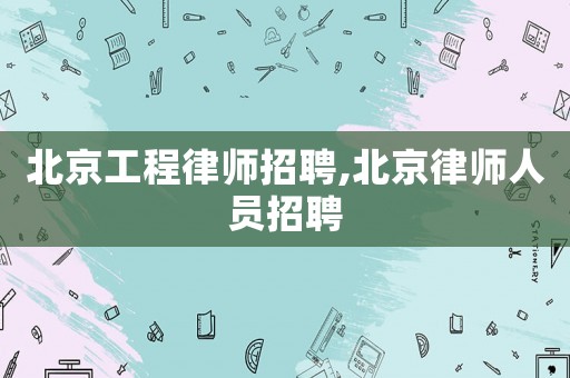 北京工程律師招聘,北京律師人員招聘