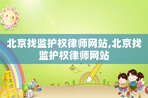 北京找監護權律師網站,北京找監護權律師網站