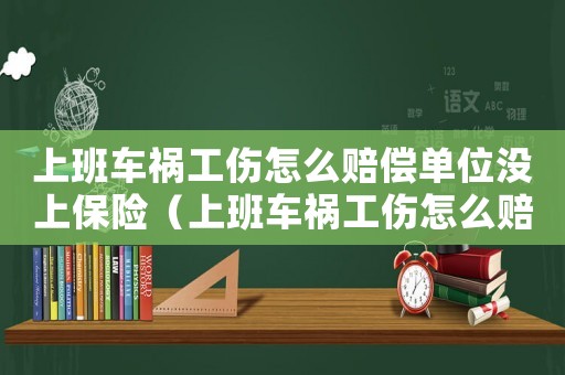 上班車禍工傷怎么賠償單位沒上保險（上班車禍工傷怎么賠）
