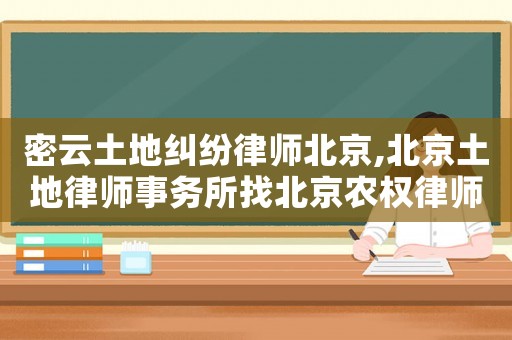 密云土地糾紛律師北京,北京土地律師事務所找北京農權律師事務所