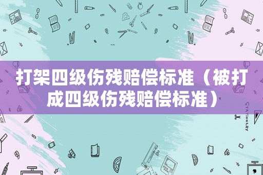 打架四級(jí)傷殘賠償標(biāo)準(zhǔn)（被打成四級(jí)傷殘賠償標(biāo)準(zhǔn)）