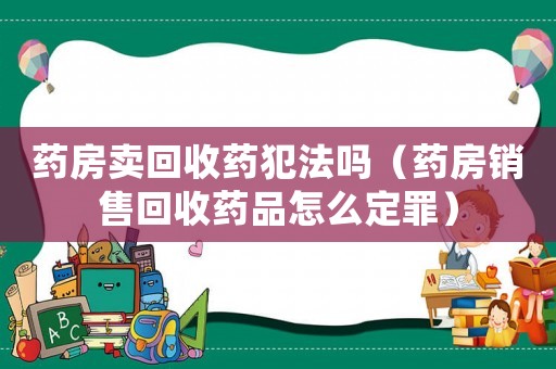 藥房賣回收藥犯法嗎（藥房銷售回收藥品怎么定罪）