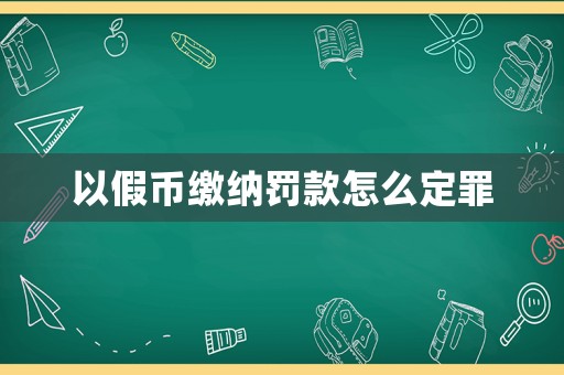 以假幣繳納罰款怎么定罪